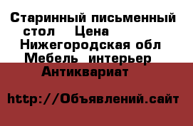 Старинный письменный стол  › Цена ­ 50 000 - Нижегородская обл. Мебель, интерьер » Антиквариат   